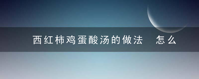 西红柿鸡蛋酸汤的做法 怎么做西红柿鸡蛋酸汤